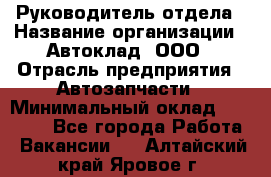 Руководитель отдела › Название организации ­ Автоклад, ООО › Отрасль предприятия ­ Автозапчасти › Минимальный оклад ­ 40 000 - Все города Работа » Вакансии   . Алтайский край,Яровое г.